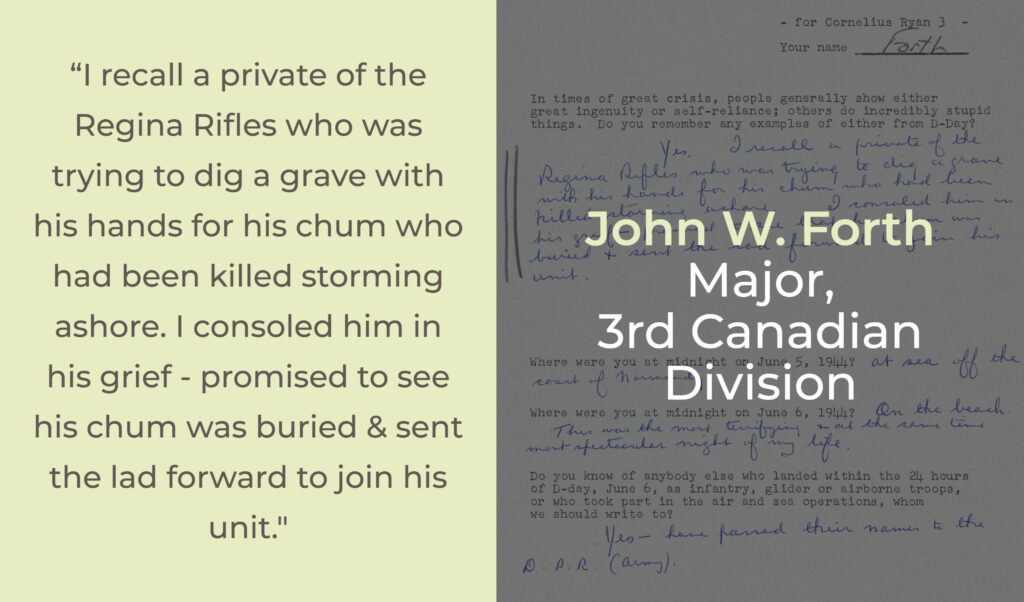 Graphic with quote from John W. Forth (Major, 3rd Canadian Division): "I recall a private of the Regina Rifles who was trying to dig a grave with his hands for his chum who had been killed storming ashore. I consoled him in his grief - promised to see his chum was buried & sent the lad forward to join his unit."