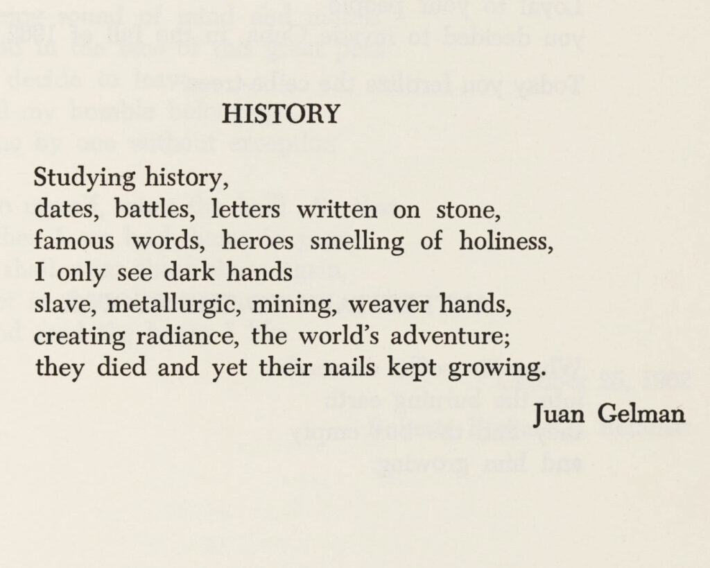 Poem entitled “History” printed on page with text that reads, “Studying history, dates, battles, letters written on stone, famous words, heroes smelling of holiness, I only see dark hands, slave, metallurgic, mining, weaver hands, creating radiance, the world’s adventure; they died and yet their nails kept growing.”